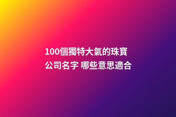 100個獨特大氣的珠寶公司名字 哪些意思適合-第1張-公司起名-玄機派
